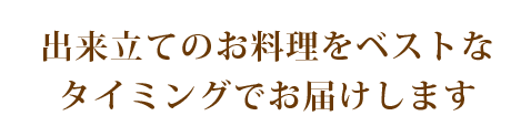 出来立てのお料理をベストなタイミングでお届けします